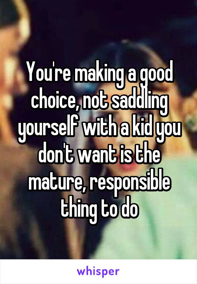 You're making a good choice, not saddling yourself with a kid you don't want is the mature, responsible thing to do