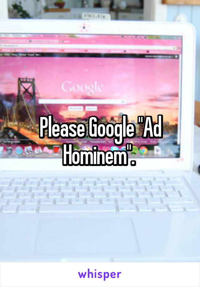 Please Google "Ad Hominem". 