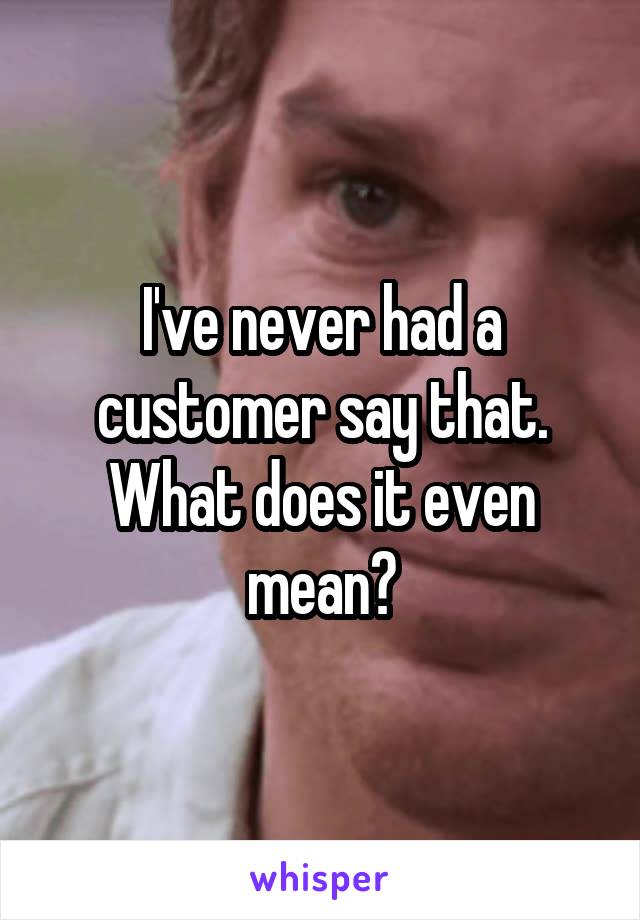 I've never had a customer say that. What does it even mean?