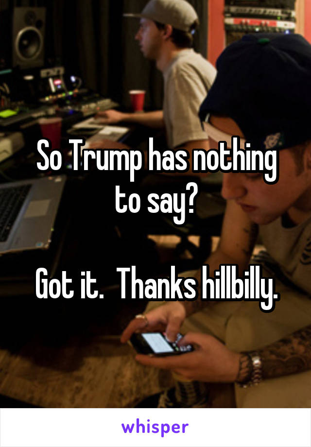 So Trump has nothing to say?

Got it.  Thanks hillbilly.