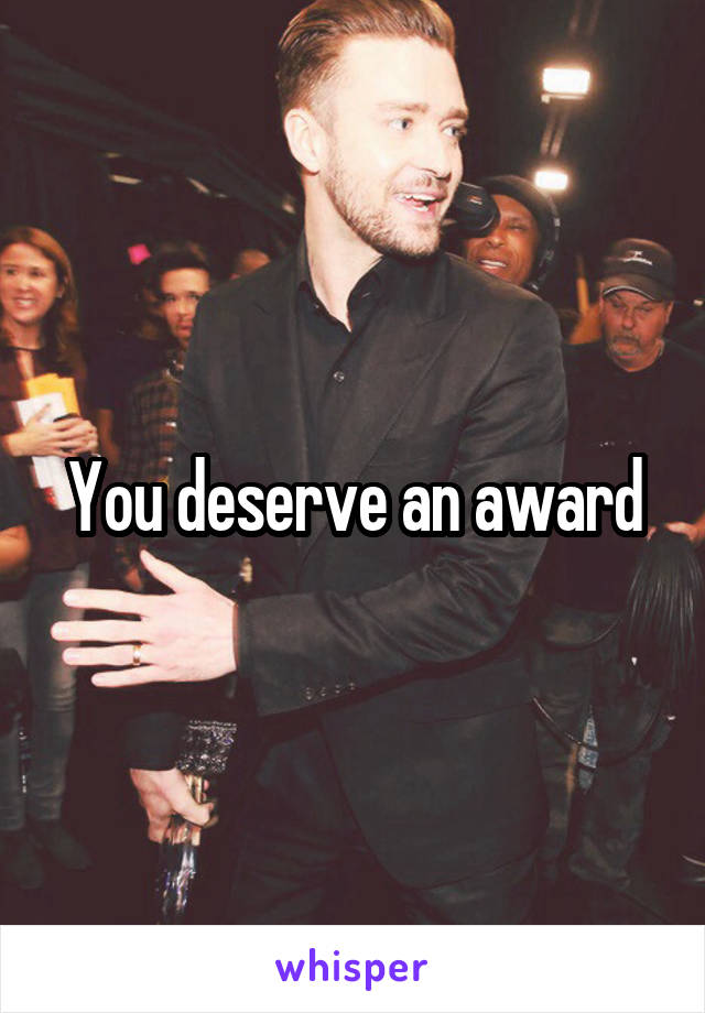 You deserve an award