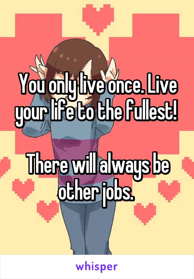 You only live once. Live your life to the fullest! 

There will always be other jobs. 