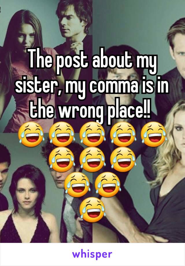 The post about my sister, my comma is in the wrong place!! 
😂😂😂😂😂😂😂😂
😂😂
😂