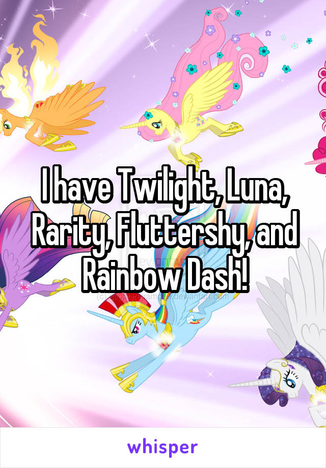 I have Twilight, Luna, Rarity, Fluttershy, and Rainbow Dash!
