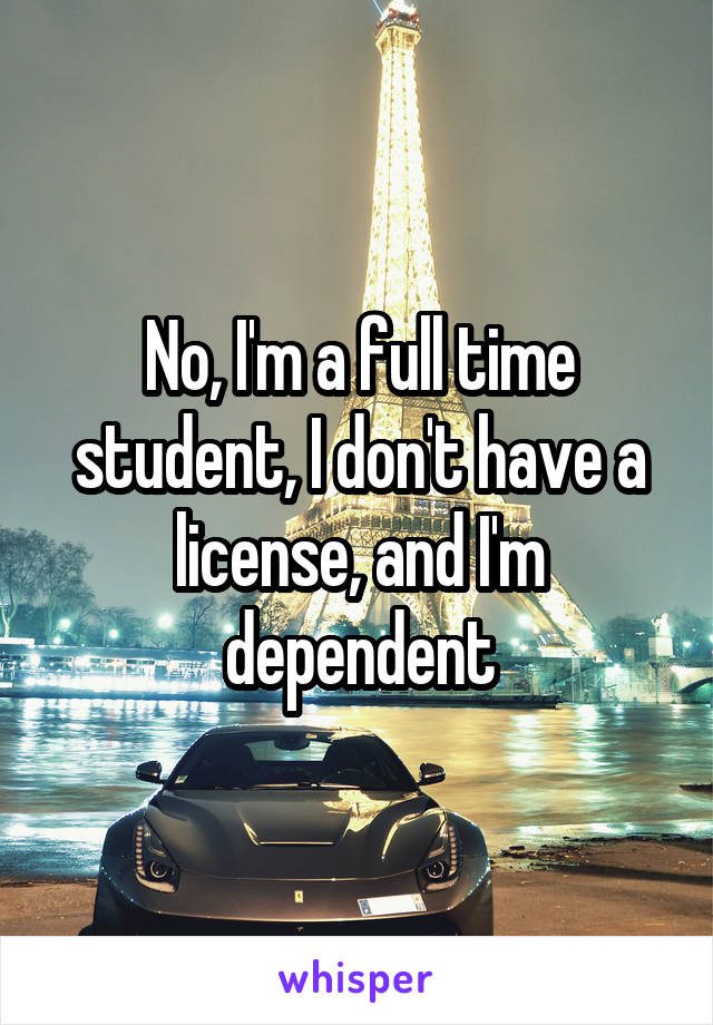 No, I'm a full time student, I don't have a license, and I'm dependent