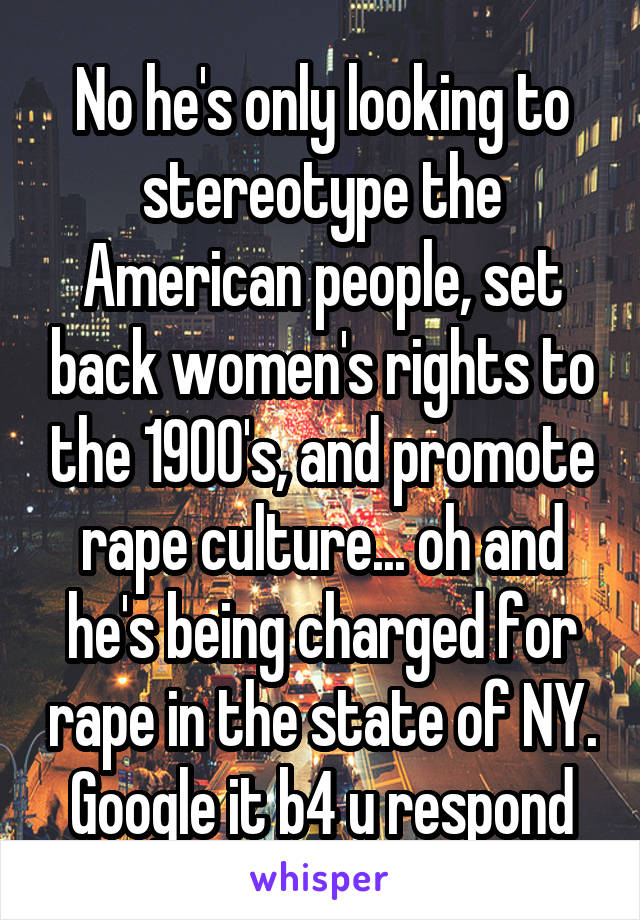 No he's only looking to stereotype the American people, set back women's rights to the 1900's, and promote rape culture... oh and he's being charged for rape in the state of NY. Google it b4 u respond