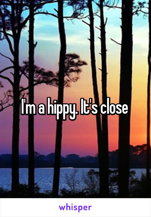 I'm a hippy. It's close 