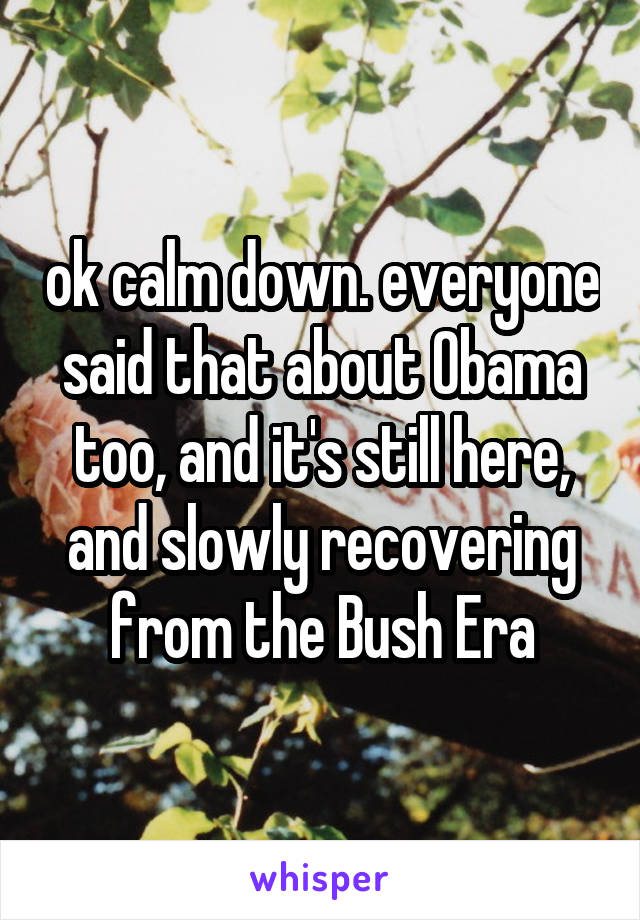 ok calm down. everyone said that about Obama too, and it's still here, and slowly recovering from the Bush Era