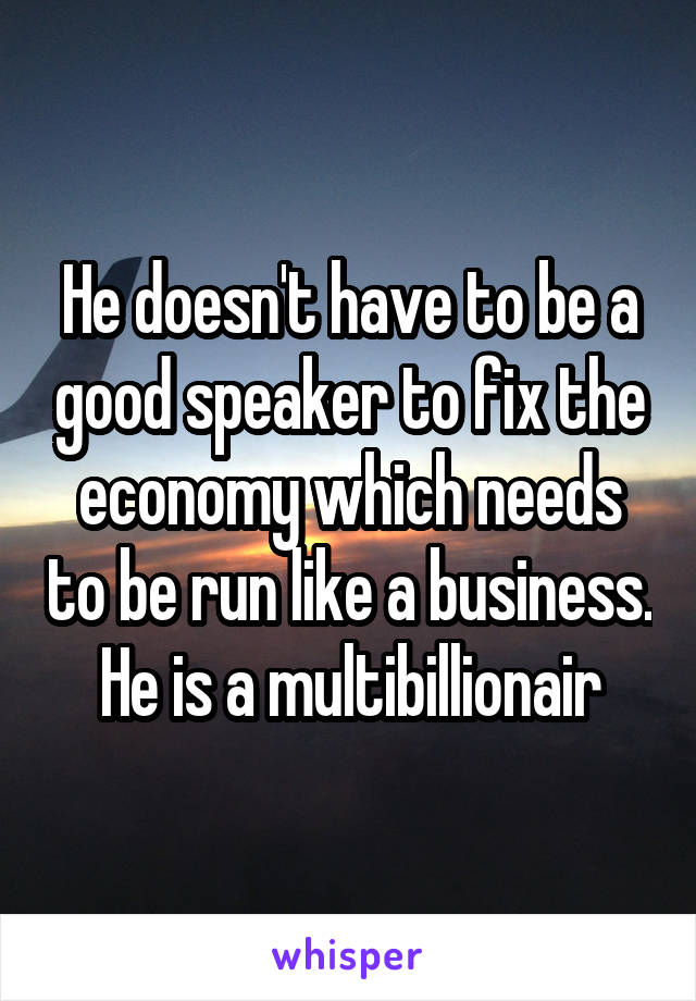 He doesn't have to be a good speaker to fix the economy which needs to be run like a business. He is a multibillionair