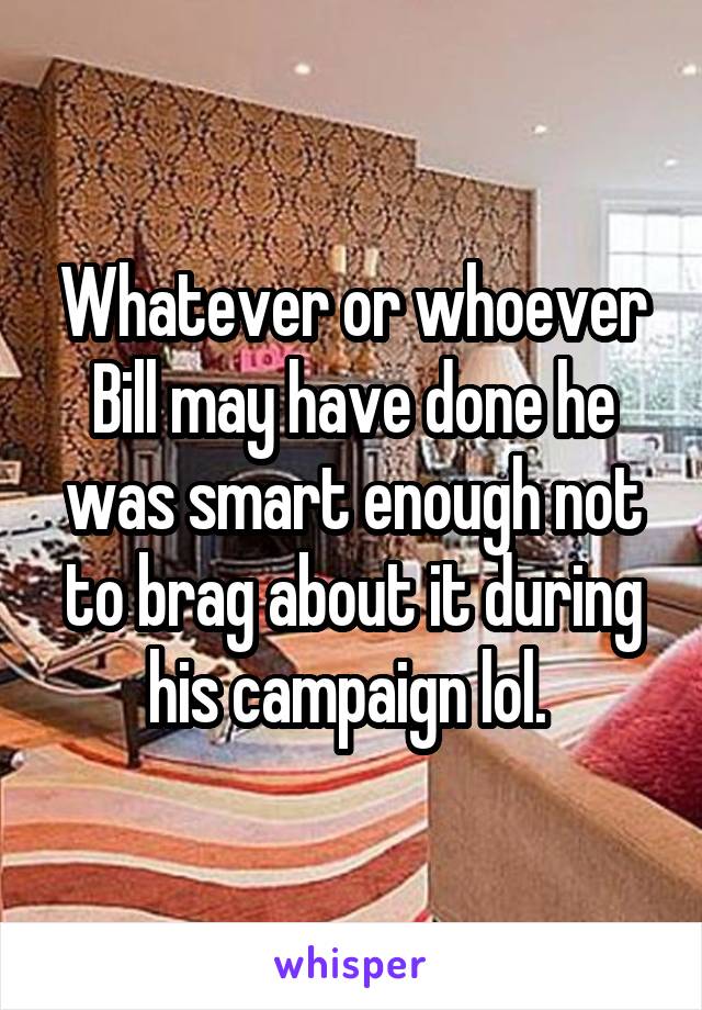Whatever or whoever Bill may have done he was smart enough not to brag about it during his campaign lol. 