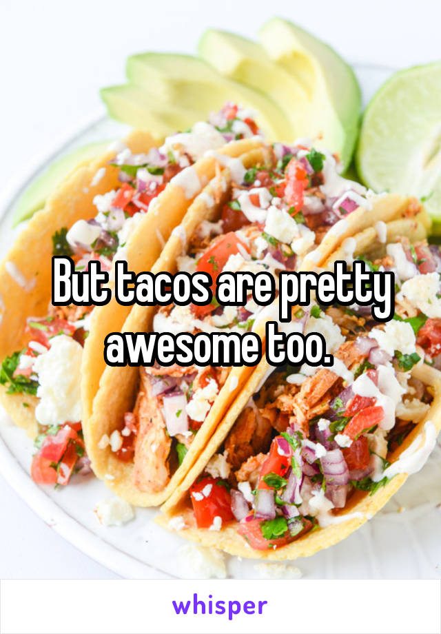 But tacos are pretty awesome too. 