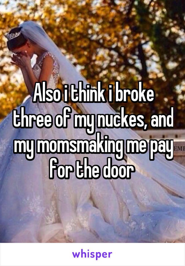 Also i think i broke three of my nuckes, and my momsmaking me pay for the door 