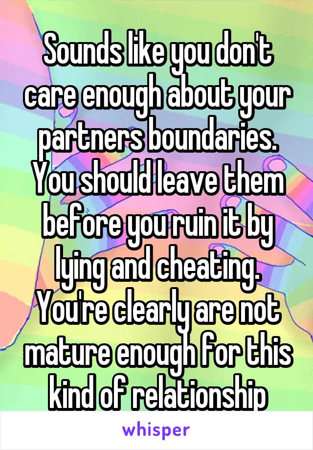 Sounds like you don't care enough about your partners boundaries. You should leave them before you ruin it by lying and cheating. You're clearly are not mature enough for this kind of relationship