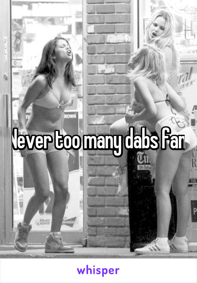 Never too many dabs fam