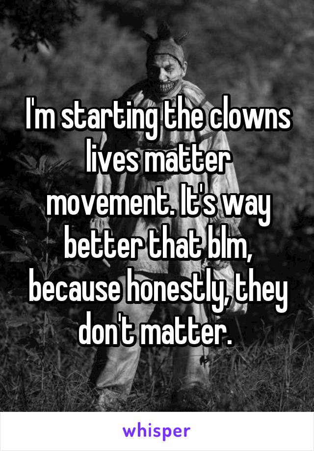 I'm starting the clowns lives matter movement. It's way better that blm, because honestly, they don't matter. 