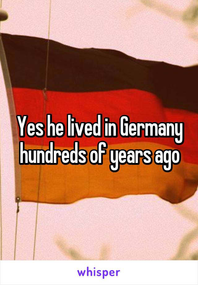 Yes he lived in Germany hundreds of years ago