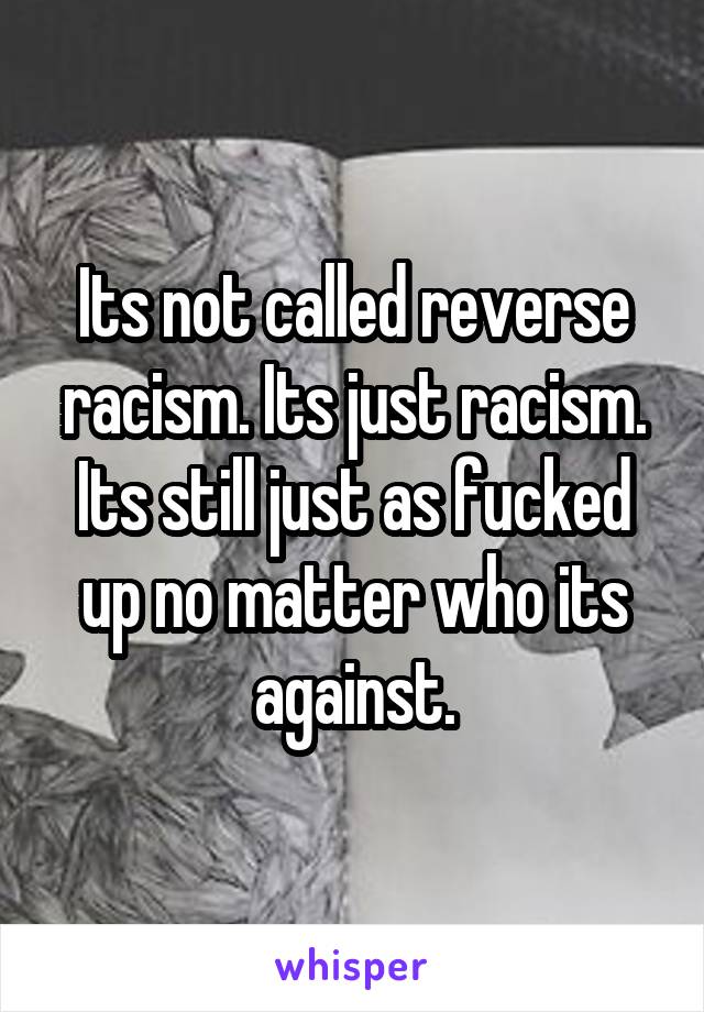 Its not called reverse racism. Its just racism. Its still just as fucked up no matter who its against.