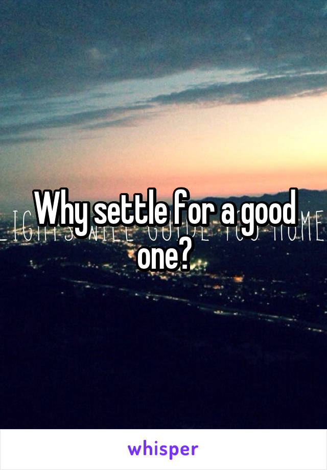 Why settle for a good one?