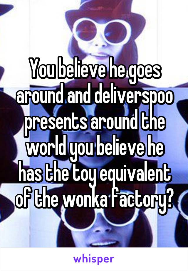 You believe he goes around and deliverspoo presents around the world you believe he has the toy equivalent of the wonka factory?