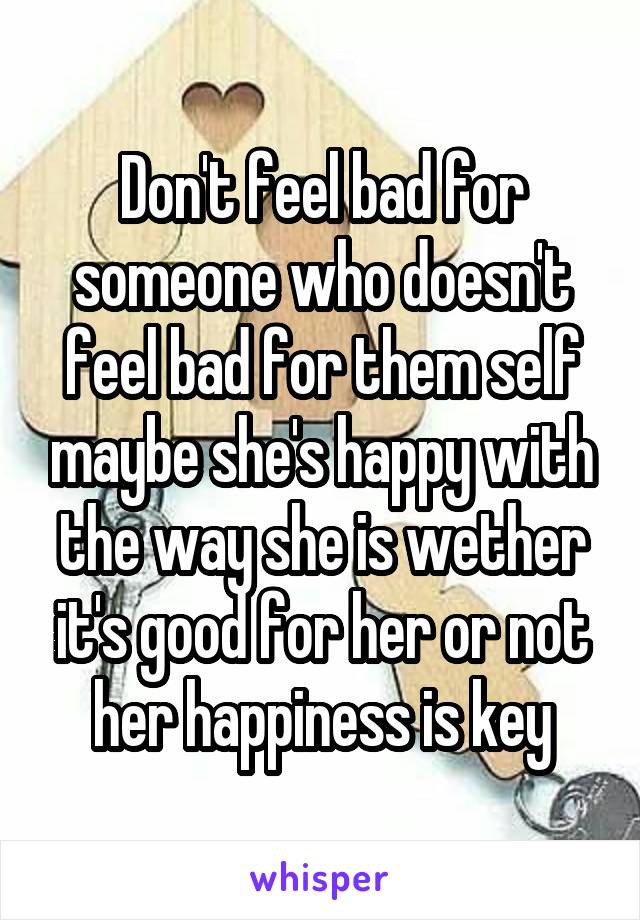Don't feel bad for someone who doesn't feel bad for them self maybe she's happy with the way she is wether it's good for her or not her happiness is key