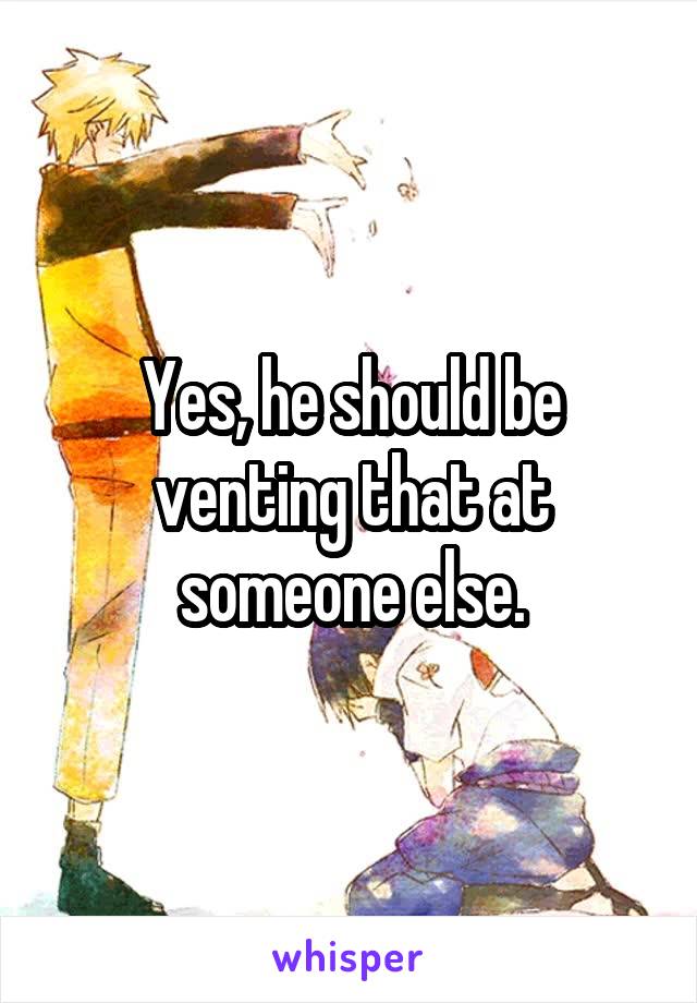 Yes, he should be venting that at someone else.