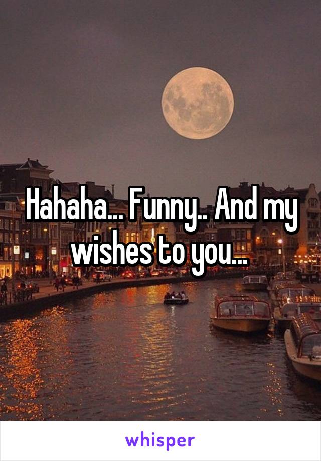 Hahaha... Funny.. And my wishes to you... 