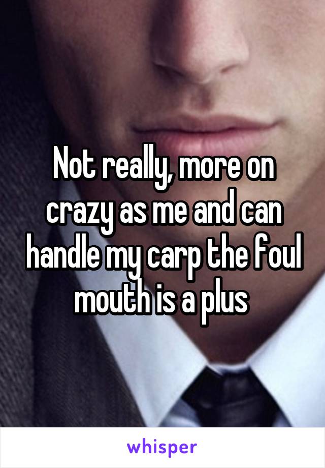 Not really, more on crazy as me and can handle my carp the foul mouth is a plus 
