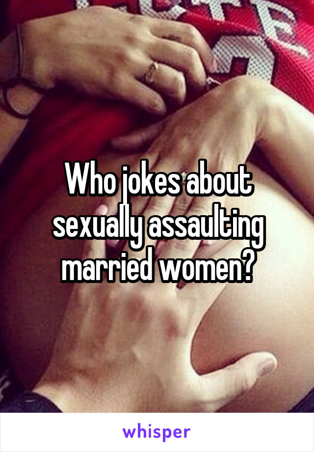 Who jokes about sexually assaulting married women?