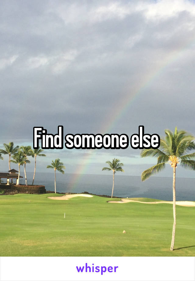 Find someone else 