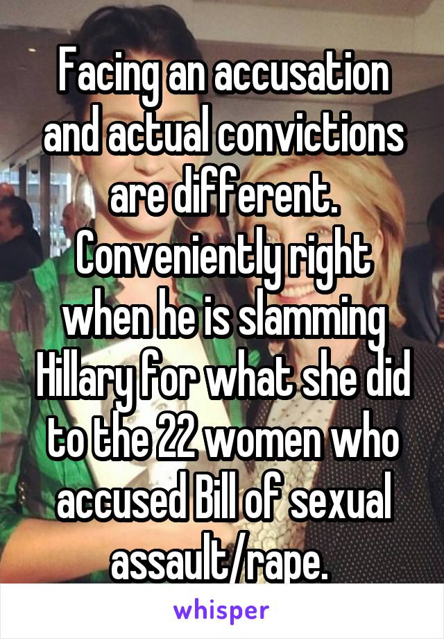 Facing an accusation and actual convictions are different. Conveniently right when he is slamming Hillary for what she did to the 22 women who accused Bill of sexual assault/rape. 