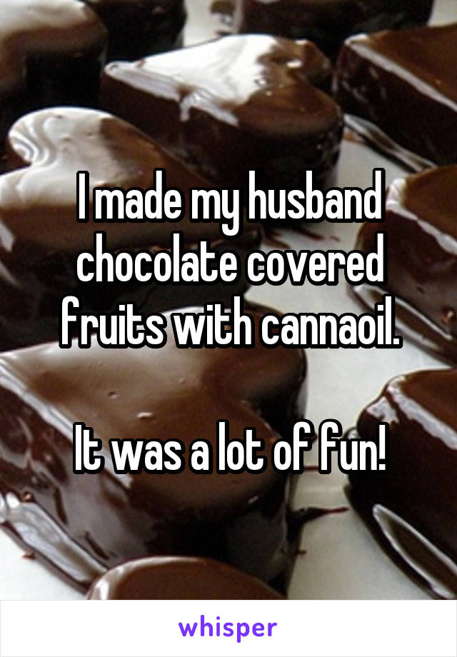 I made my husband chocolate covered fruits with cannaoil.

It was a lot of fun!