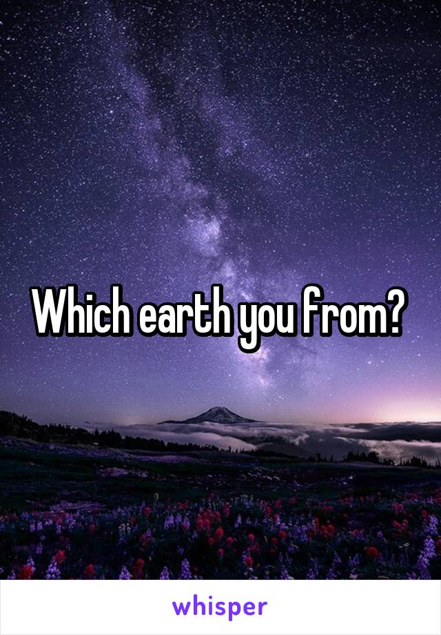 Which earth you from? 