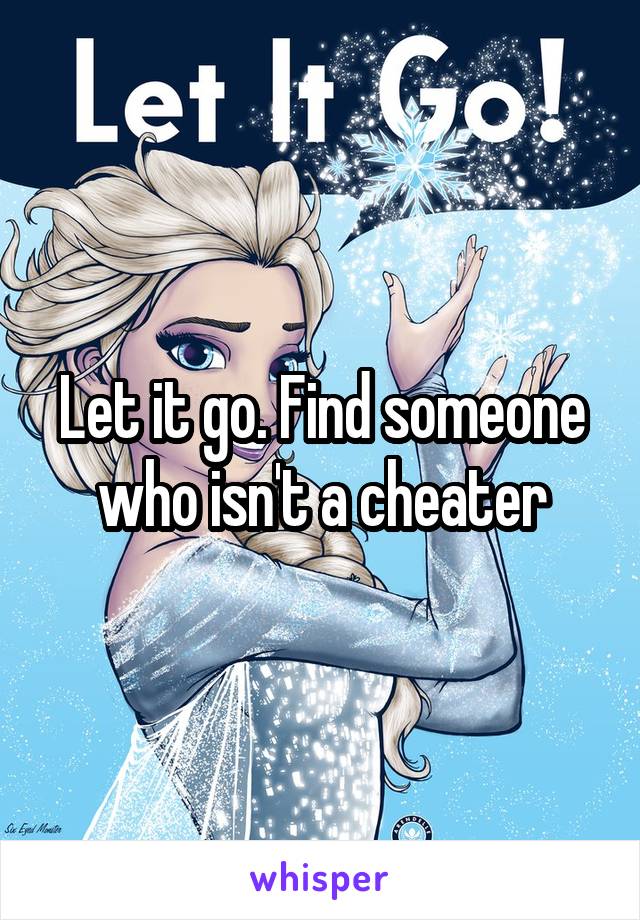 Let it go. Find someone who isn't a cheater
