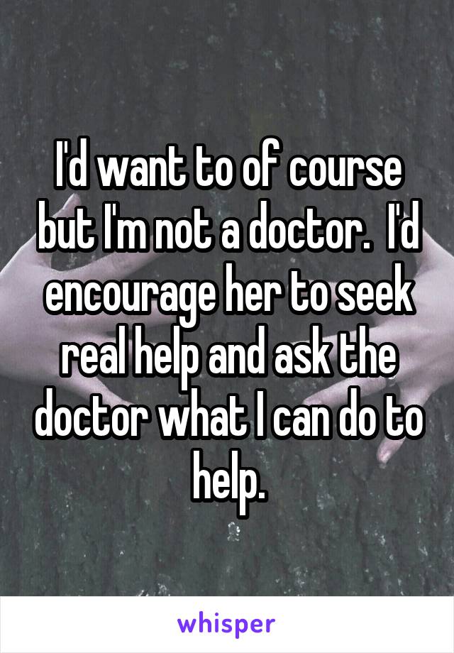 I'd want to of course but I'm not a doctor.  I'd encourage her to seek real help and ask the doctor what I can do to help.