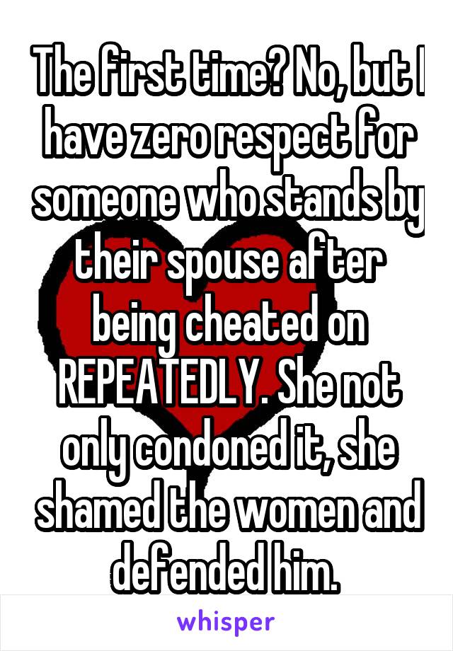The first time? No, but I have zero respect for someone who stands by their spouse after being cheated on REPEATEDLY. She not only condoned it, she shamed the women and defended him. 