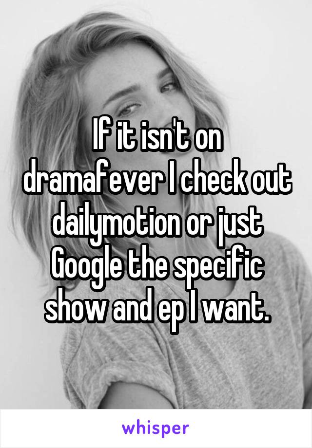 If it isn't on dramafever I check out dailymotion or just Google the specific show and ep I want.