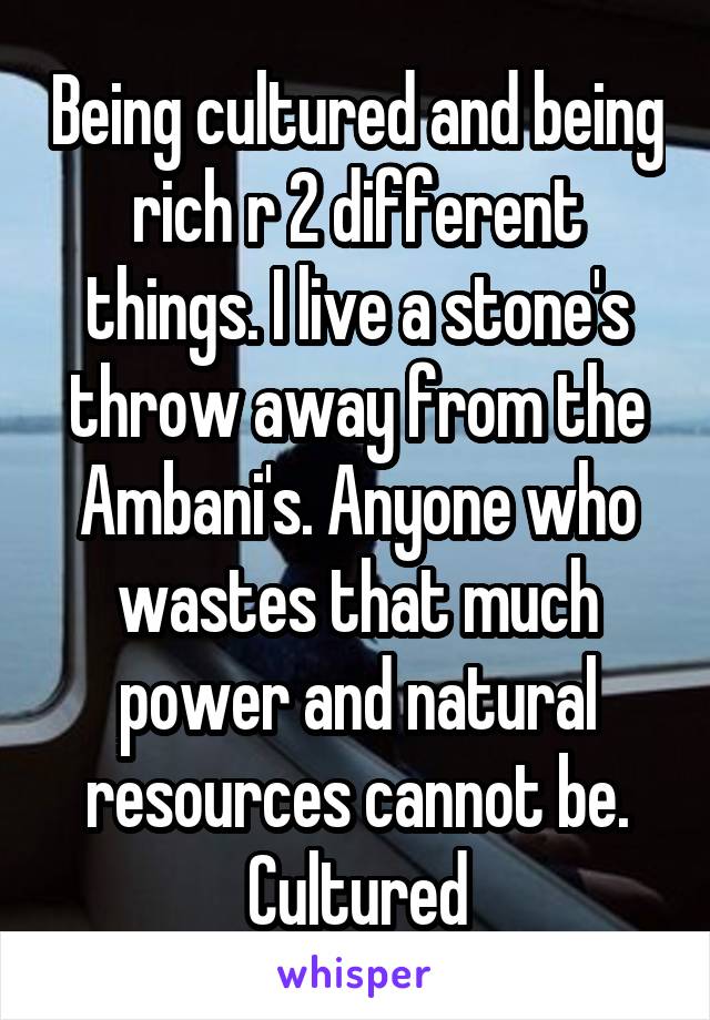 Being cultured and being rich r 2 different things. I live a stone's throw away from the Ambani's. Anyone who wastes that much power and natural resources cannot be. Cultured