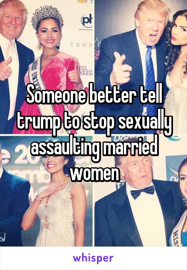 Someone better tell trump to stop sexually assaulting married women