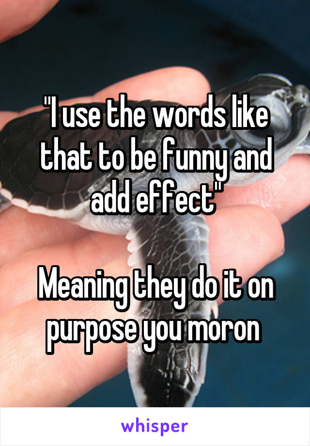 "I use the words like that to be funny and add effect"

Meaning they do it on purpose you moron 