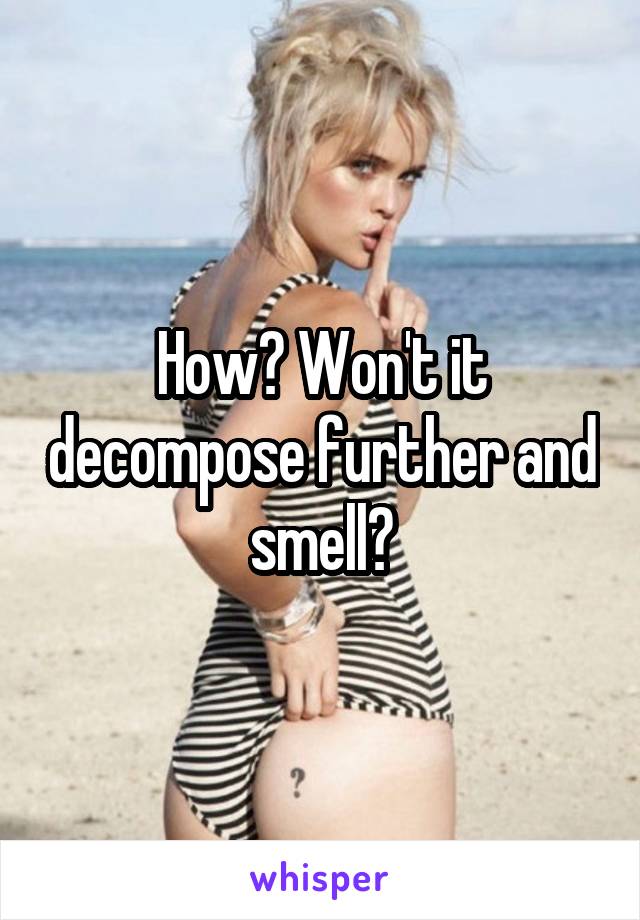 How? Won't it decompose further and smell?