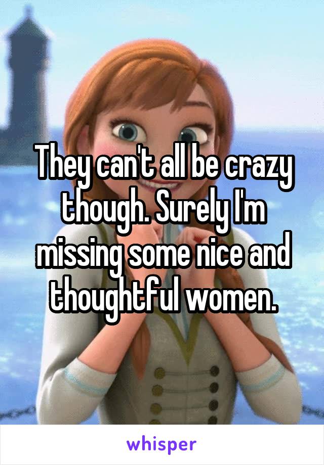 They can't all be crazy though. Surely I'm missing some nice and thoughtful women.