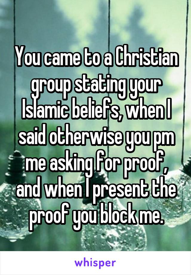 You came to a Christian group stating your Islamic beliefs, when I said otherwise you pm me asking for proof, and when I present the proof you block me.