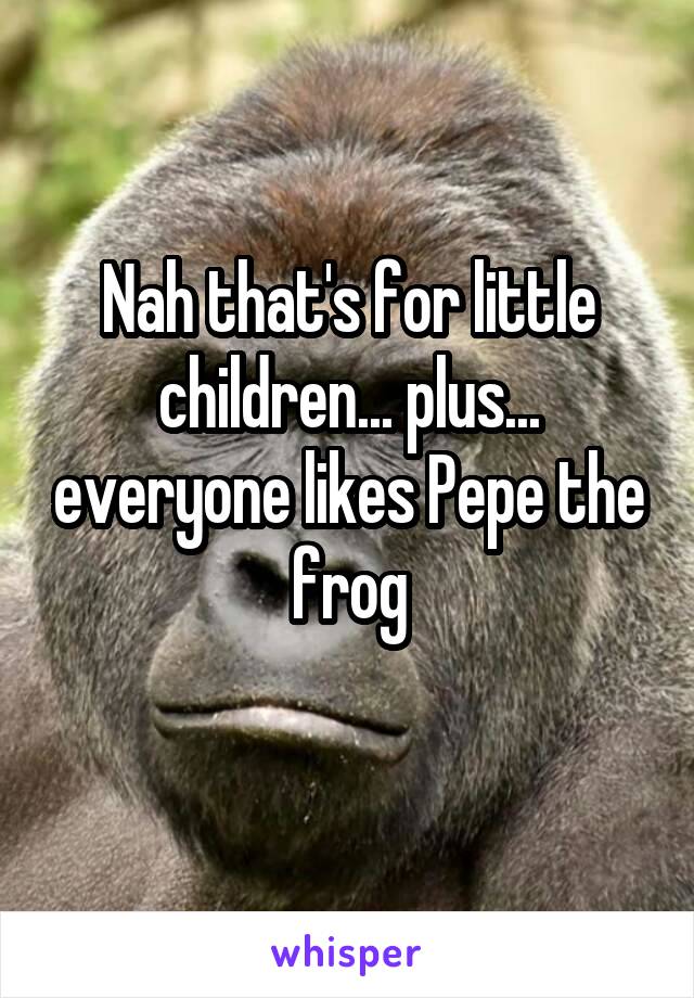 Nah that's for little children... plus... everyone likes Pepe the frog
