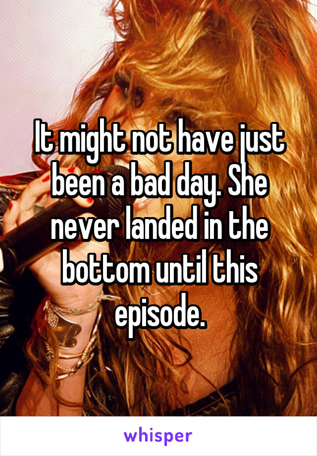 It might not have just been a bad day. She never landed in the bottom until this episode.