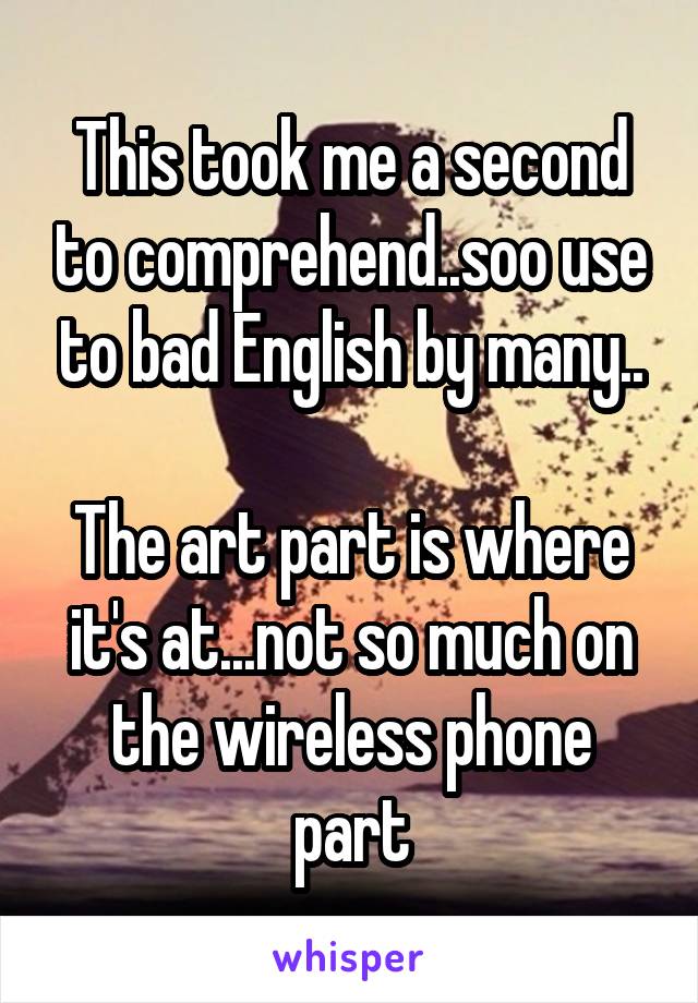 This took me a second to comprehend..soo use to bad English by many..

The art part is where it's at...not so much on the wireless phone part