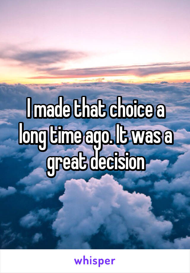 I made that choice a long time ago. It was a great decision