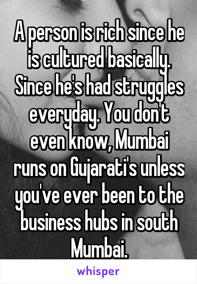 A person is rich since he is cultured basically. Since he's had struggles everyday. You don't even know, Mumbai runs on Gujarati's unless you've ever been to the business hubs in south Mumbai.