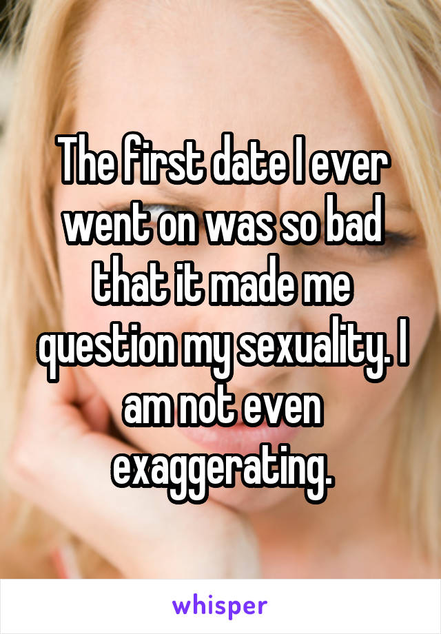 The first date I ever went on was so bad that it made me question my sexuality. I am not even exaggerating.