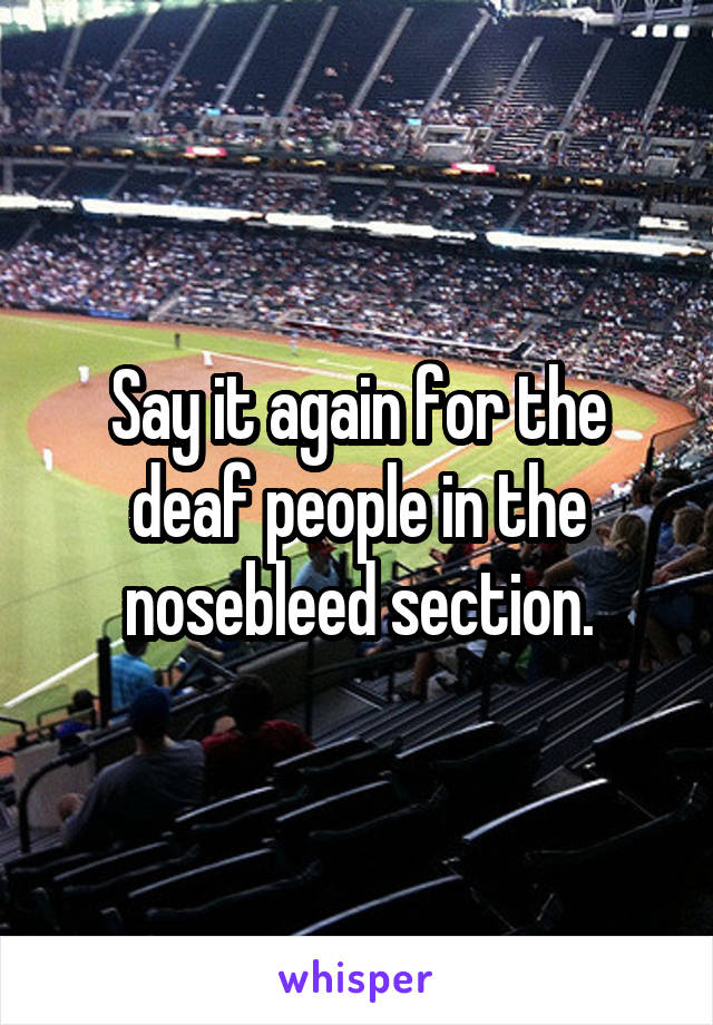 Say it again for the deaf people in the nosebleed section.