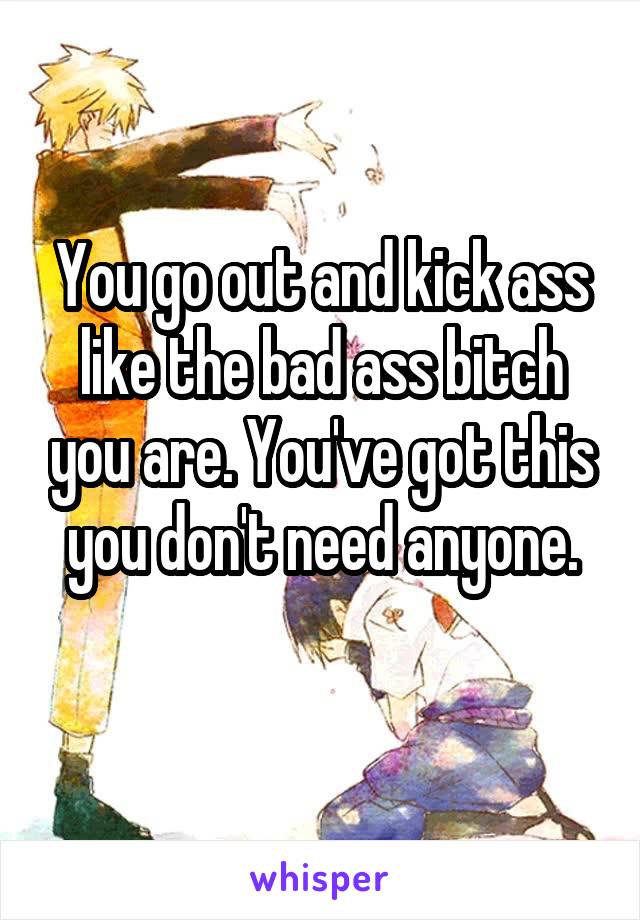 You go out and kick ass like the bad ass bitch you are. You've got this you don't need anyone.
